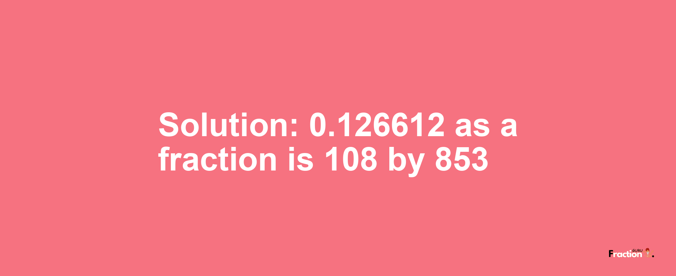 Solution:0.126612 as a fraction is 108/853